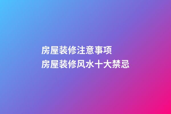 房屋装修注意事项   房屋装修风水十大禁忌